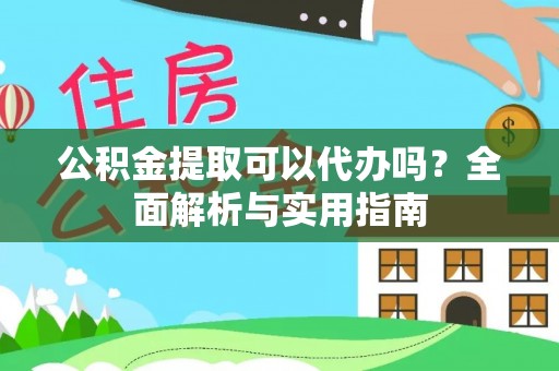 酉阳公积金提取可以代办吗？全面解析与实用指南
