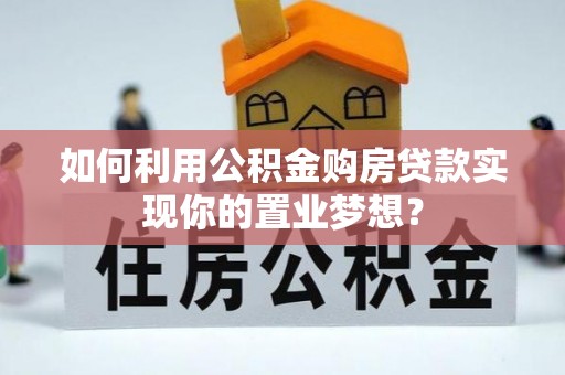 酉阳如何利用公积金购房贷款实现你的置业梦想？