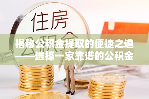 酉阳揭秘公积金提取的便捷之道——选择一家靠谱的公积金提取代办公司