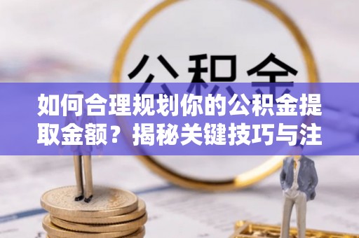 酉阳如何合理规划你的公积金提取金额？揭秘关键技巧与注意事项