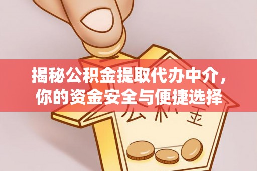酉阳揭秘公积金提取代办中介，你的资金安全与便捷选择