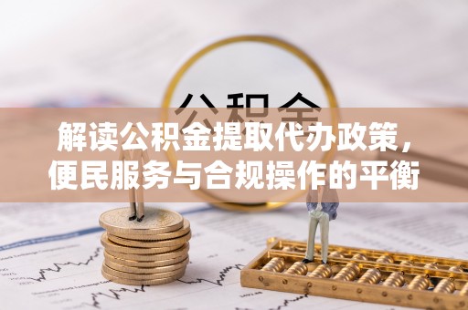 酉阳解读公积金提取代办政策，便民服务与合规操作的平衡之道