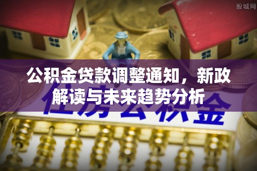 酉阳公积金贷款调整通知，新政解读与未来趋势分析