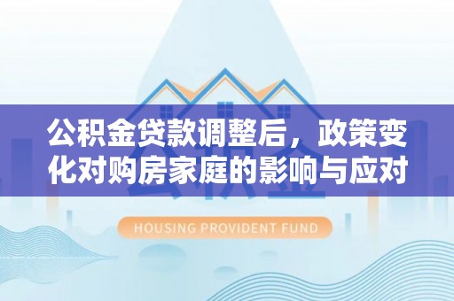 酉阳公积金贷款调整后，政策变化对购房家庭的影响与应对策略