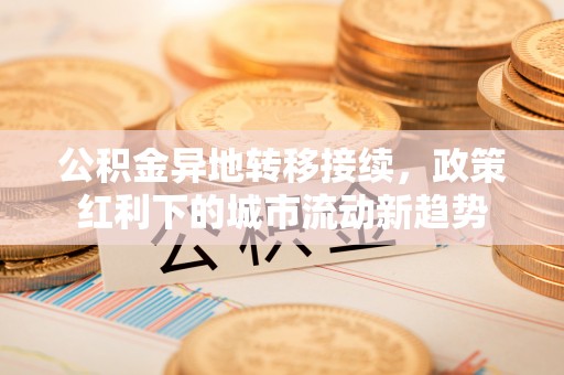 酉阳公积金异地转移接续，政策红利下的城市流动新趋势