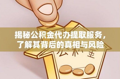 酉阳揭秘公积金代办提取服务，了解其背后的真相与风险
