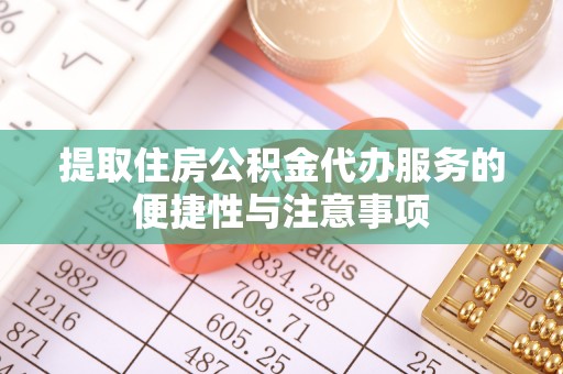 酉阳提取住房公积金代办服务的便捷性与注意事项