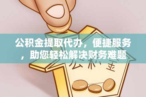 酉阳公积金提取代办，便捷服务，助您轻松解决财务难题