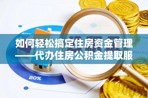 酉阳如何轻松搞定住房资金管理——代办住房公积金提取服务全解析