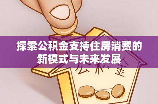 酉阳探索公积金支持住房消费的新模式与未来发展