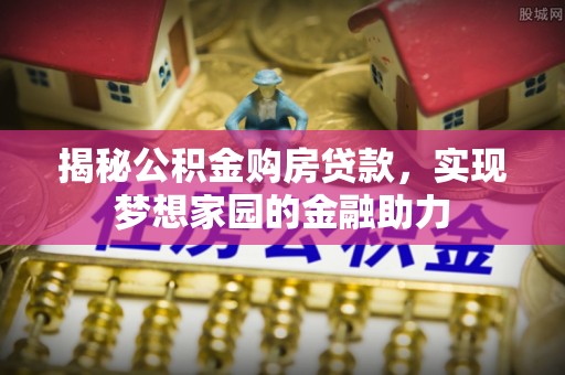 酉阳揭秘公积金购房贷款，实现梦想家园的金融助力