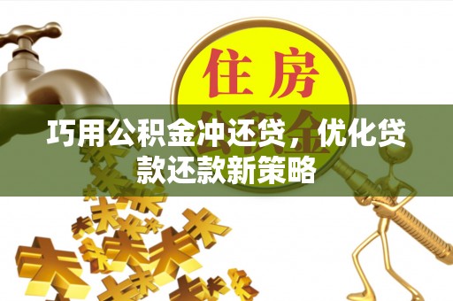 酉阳巧用公积金冲还贷，优化贷款还款新策略
