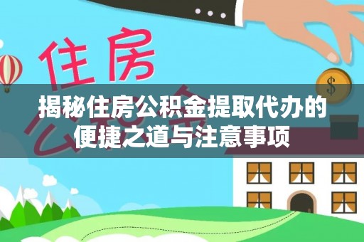 酉阳揭秘住房公积金提取代办的便捷之道与注意事项