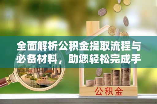 酉阳全面解析公积金提取流程与必备材料，助您轻松完成手续办理
