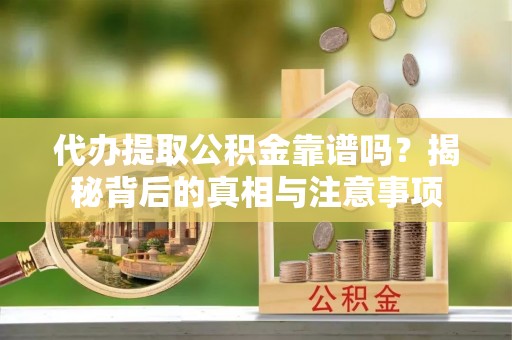 酉阳代办提取公积金靠谱吗？揭秘背后的真相与注意事项