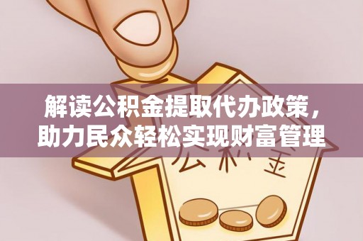 酉阳解读公积金提取代办政策，助力民众轻松实现财富管理