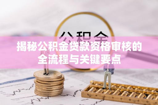 酉阳揭秘公积金贷款资格审核的全流程与关键要点