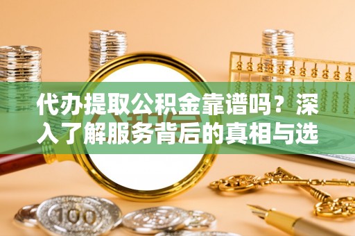 酉阳代办提取公积金靠谱吗？深入了解服务背后的真相与选择指南