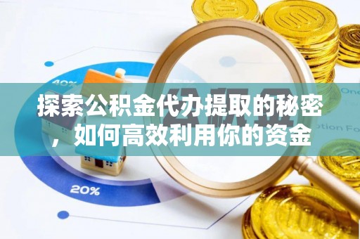 酉阳探索公积金代办提取的秘密，如何高效利用你的资金