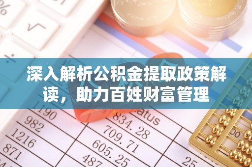 酉阳深入解析公积金提取政策解读，助力百姓财富管理