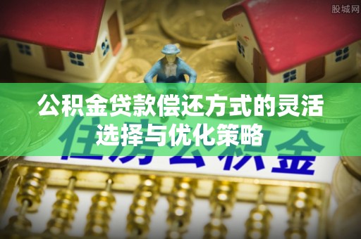 酉阳公积金贷款偿还方式的灵活选择与优化策略
