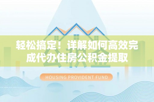 酉阳轻松搞定！详解如何高效完成代办住房公积金提取