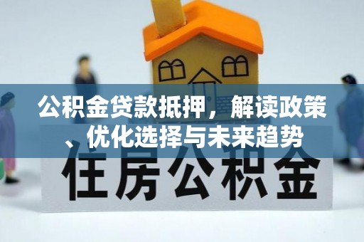 酉阳公积金贷款抵押，解读政策、优化选择与未来趋势