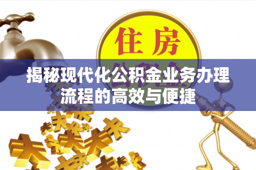 酉阳揭秘现代化公积金业务办理流程的高效与便捷