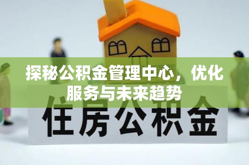 酉阳探秘公积金管理中心，优化服务与未来趋势