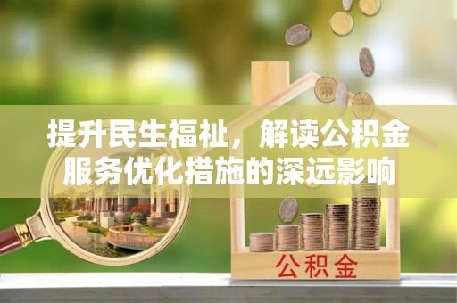 酉阳提升民生福祉，解读公积金服务优化措施的深远影响