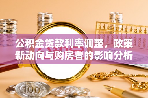 酉阳公积金贷款利率调整，政策新动向与购房者的影响分析