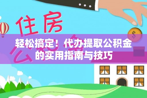 酉阳轻松搞定！代办提取公积金的实用指南与技巧