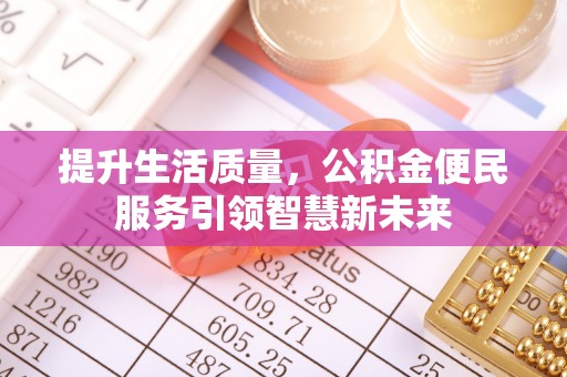 酉阳提升生活质量，公积金便民服务引领智慧新未来