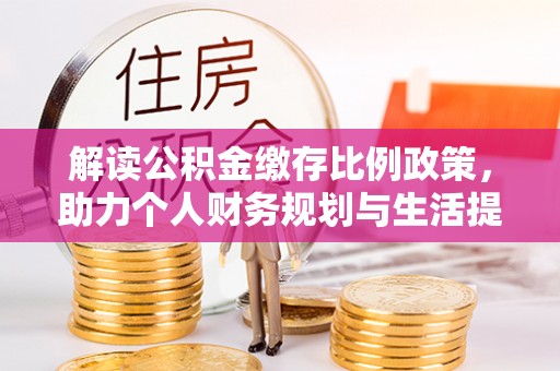 酉阳解读公积金缴存比例政策，助力个人财务规划与生活提升