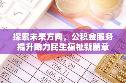 酉阳探索未来方向，公积金服务提升助力民生福祉新篇章
