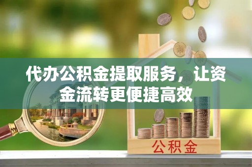 酉阳代办公积金提取服务，让资金流转更便捷高效