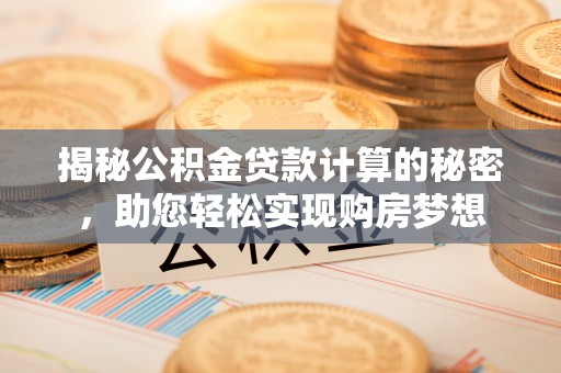 酉阳揭秘公积金贷款计算的秘密，助您轻松实现购房梦想