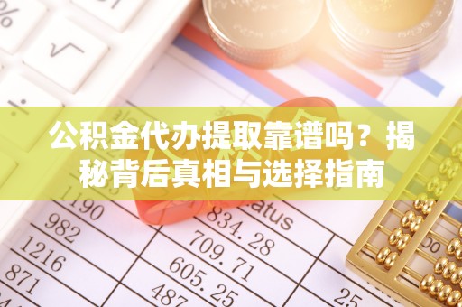酉阳公积金代办提取靠谱吗？揭秘背后真相与选择指南