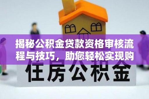 酉阳揭秘公积金贷款资格审核流程与技巧，助您轻松实现购房梦想