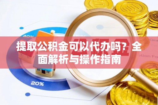酉阳提取公积金可以代办吗？全面解析与操作指南