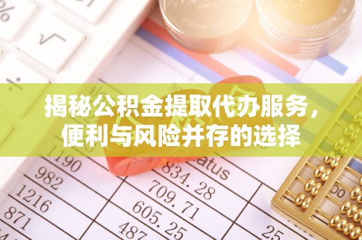酉阳揭秘公积金提取代办服务，便利与风险并存的选择