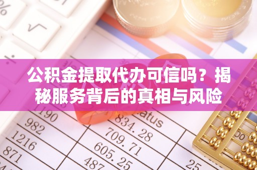 酉阳公积金提取代办可信吗？揭秘服务背后的真相与风险