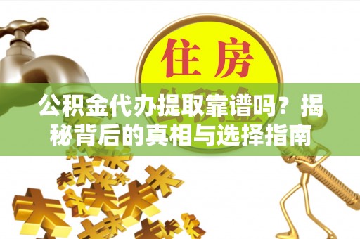酉阳公积金代办提取靠谱吗？揭秘背后的真相与选择指南