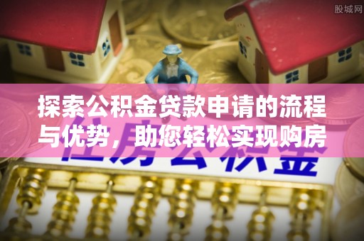 酉阳探索公积金贷款申请的流程与优势，助您轻松实现购房梦想