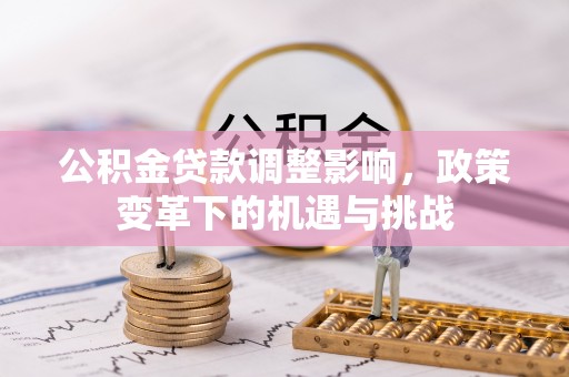 酉阳公积金贷款调整影响，政策变革下的机遇与挑战