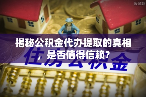 酉阳揭秘公积金代办提取的真相，是否值得信赖？