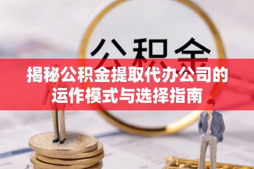 酉阳揭秘公积金提取代办公司的运作模式与选择指南