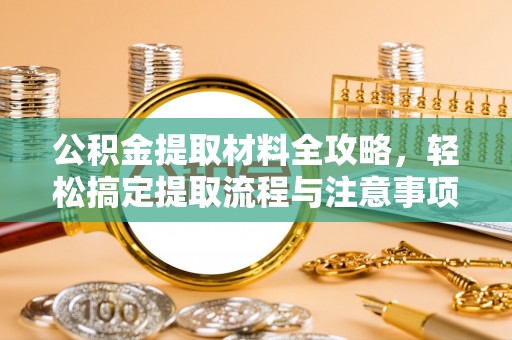 酉阳公积金提取材料全攻略，轻松搞定提取流程与注意事项