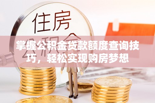 酉阳掌握公积金贷款额度查询技巧，轻松实现购房梦想