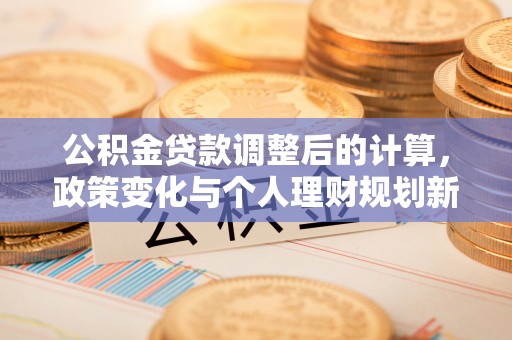 酉阳公积金贷款调整后的计算，政策变化与个人理财规划新思路